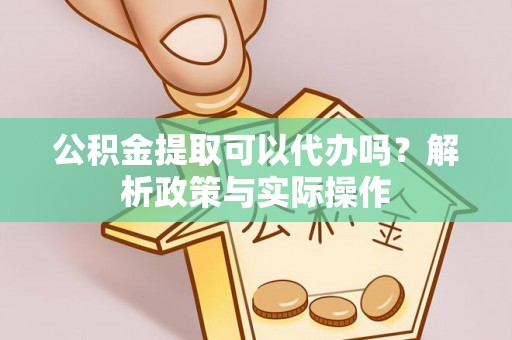 青海公积金提取可以代办吗？解析政策与实际操作