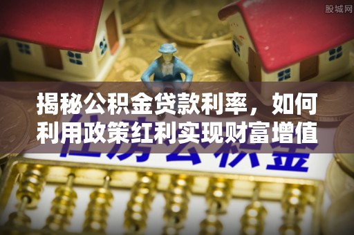 青海揭秘公积金贷款利率，如何利用政策红利实现财富增值