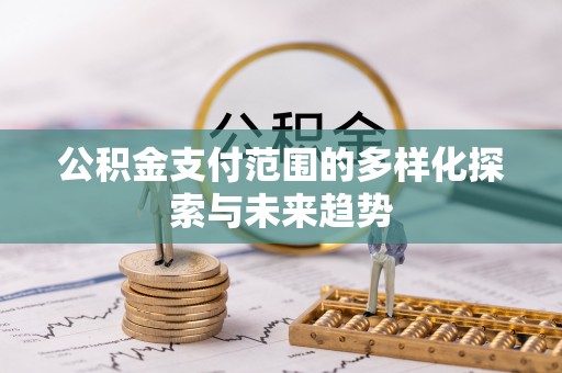 青海公积金支付范围的多样化探索与未来趋势