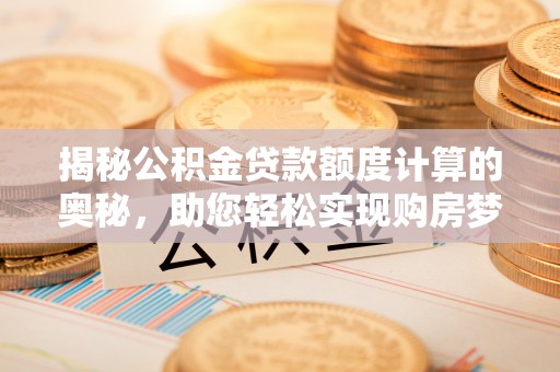 青海揭秘公积金贷款额度计算的奥秘，助您轻松实现购房梦想