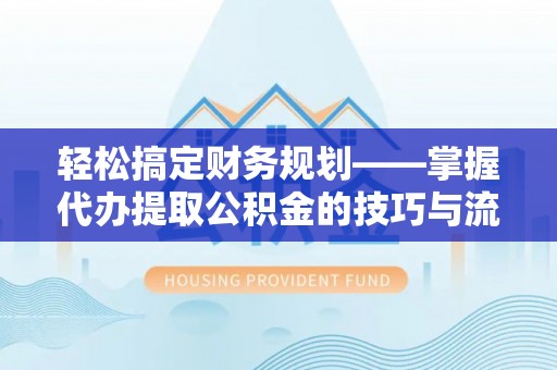 青海轻松搞定财务规划——掌握代办提取公积金的技巧与流程