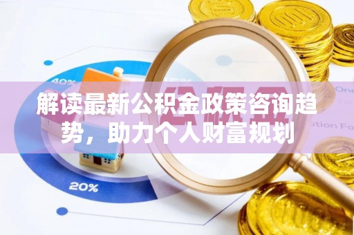 青海解读最新公积金政策咨询趋势，助力个人财富规划