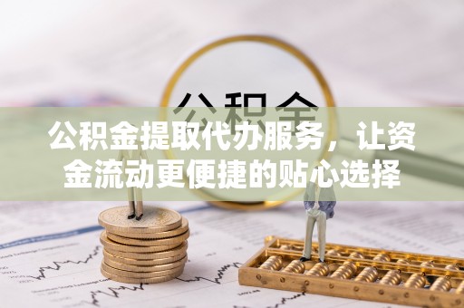 青海公积金提取代办服务，让资金流动更便捷的贴心选择