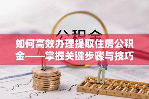 青海如何高效办理提取住房公积金——掌握关键步骤与技巧