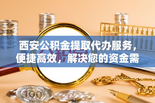 青海西安公积金提取代办服务，便捷高效，解决您的资金需求