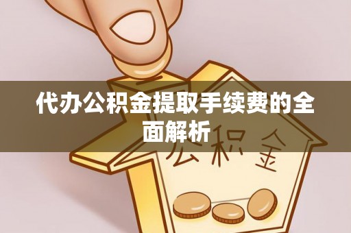 青海代办公积金提取手续费的全面解析