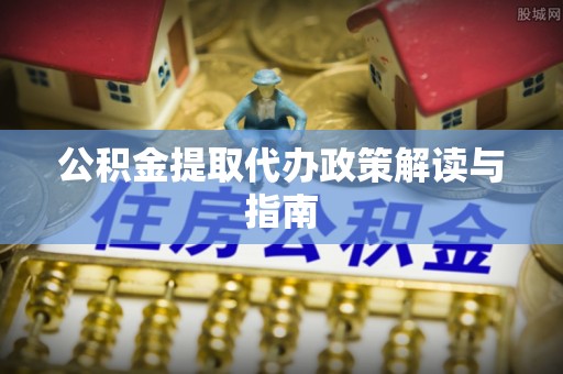 青海公积金提取代办政策解读与指南