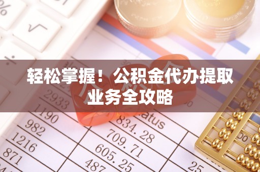 青海轻松掌握！公积金代办提取业务全攻略