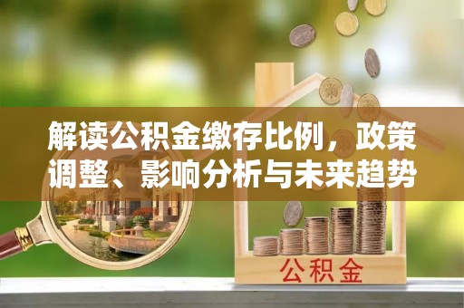 青海解读公积金缴存比例，政策调整、影响分析与未来趋势