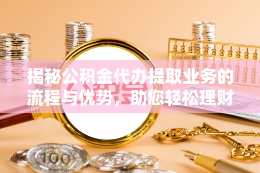 青海揭秘公积金代办提取业务的流程与优势，助您轻松理财