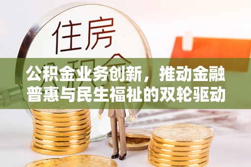 青海公积金业务创新，推动金融普惠与民生福祉的双轮驱动
