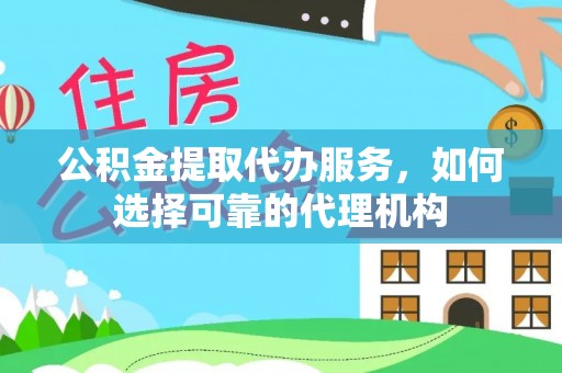 青海公积金提取代办服务，如何选择可靠的代理机构