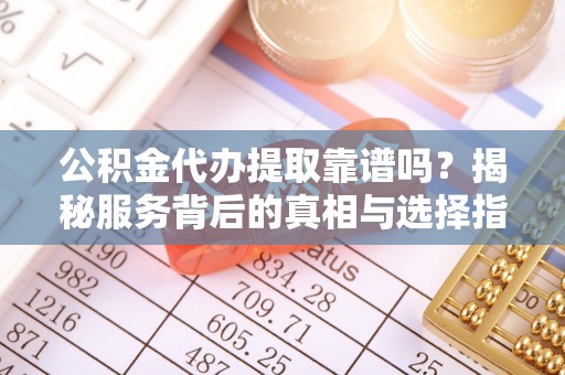 青海公积金代办提取靠谱吗？揭秘服务背后的真相与选择指南