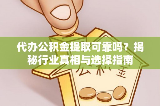 青海代办公积金提取可靠吗？揭秘行业真相与选择指南