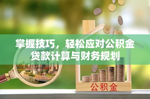 青海掌握技巧，轻松应对公积金贷款计算与财务规划