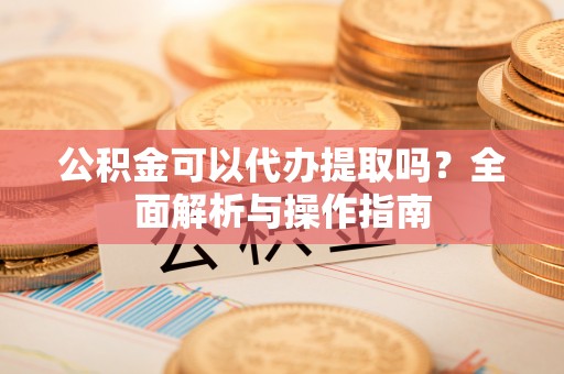青海公积金可以代办提取吗？全面解析与操作指南