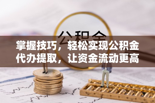 青海掌握技巧，轻松实现公积金代办提取，让资金流动更高效