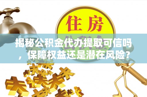 青海揭秘公积金代办提取可信吗，保障权益还是潜在风险？