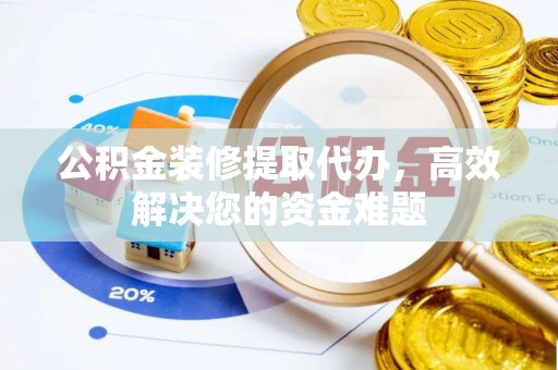 青海公积金装修提取代办，高效解决您的资金难题