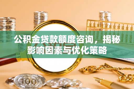 青海公积金贷款额度咨询，揭秘影响因素与优化策略