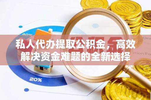 青海私人代办提取公积金，高效解决资金难题的全新选择