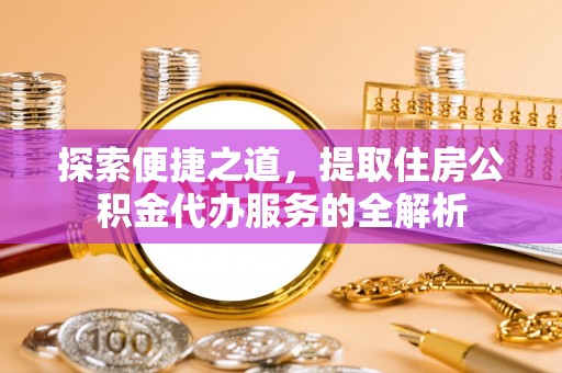 青海探索便捷之道，提取住房公积金代办服务的全解析