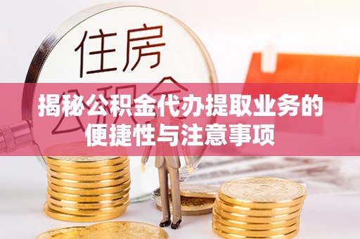 青海揭秘公积金代办提取业务的便捷性与注意事项