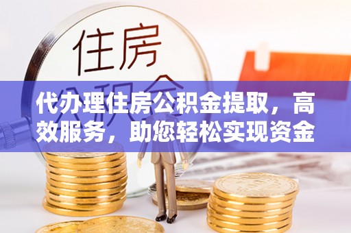青海代办理住房公积金提取，高效服务，助您轻松实现资金流转