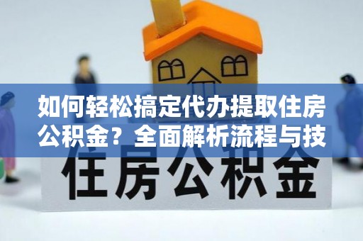 青海如何轻松搞定代办提取住房公积金？全面解析流程与技巧