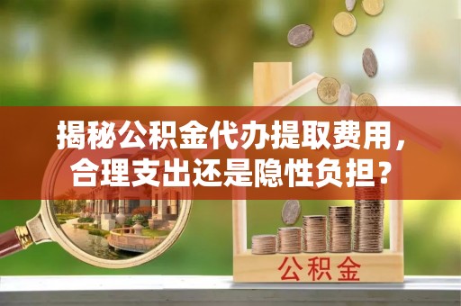 青海揭秘公积金代办提取费用，合理支出还是隐性负担？