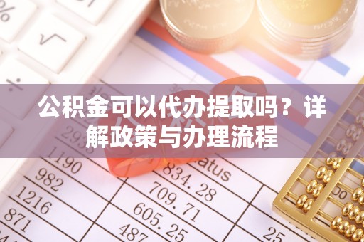 青海公积金可以代办提取吗？详解政策与办理流程