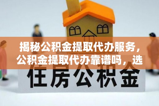 青海揭秘公积金提取代办服务，公积金提取代办靠谱吗，选择需谨慎