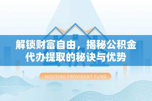 青海解锁财富自由，揭秘公积金代办提取的秘诀与优势