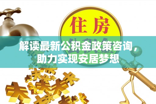 青海解读最新公积金政策咨询，助力实现安居梦想