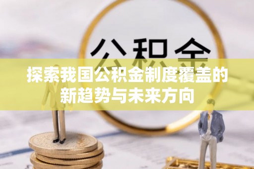 青海探索我国公积金制度覆盖的新趋势与未来方向