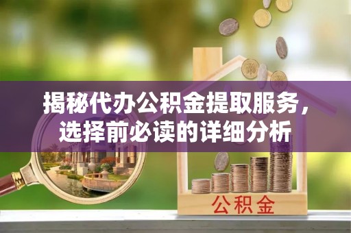 青海揭秘代办公积金提取服务，选择前必读的详细分析