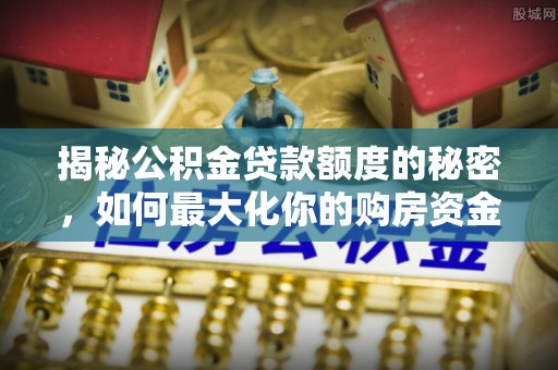 青海揭秘公积金贷款额度的秘密，如何最大化你的购房资金