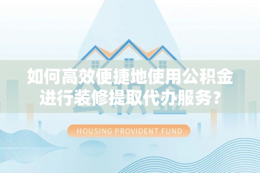 青海如何高效便捷地使用公积金进行装修提取代办服务？