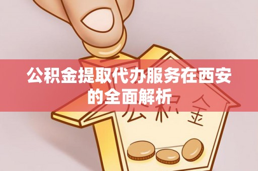 青海公积金提取代办服务在西安的全面解析