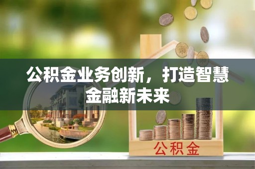 青海公积金业务创新，打造智慧金融新未来