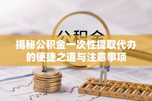 青海揭秘公积金一次性提取代办的便捷之道与注意事项