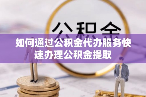 青海如何通过公积金代办服务快速办理公积金提取