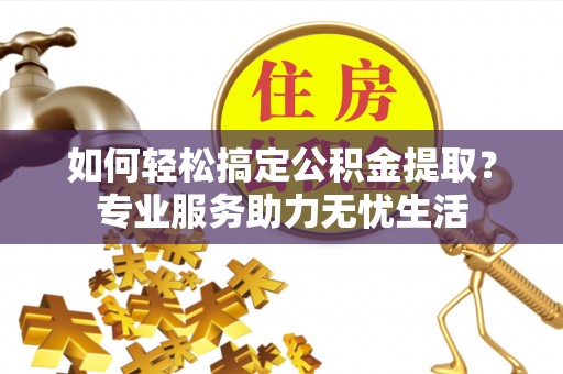 青海如何轻松搞定公积金提取？专业服务助力无忧生活