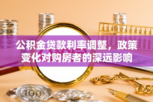 青海公积金贷款利率调整，政策变化对购房者的深远影响