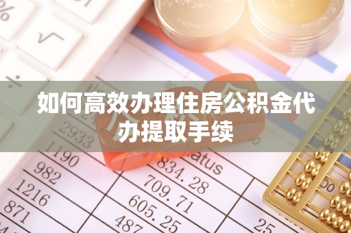 青海如何高效办理住房公积金代办提取手续