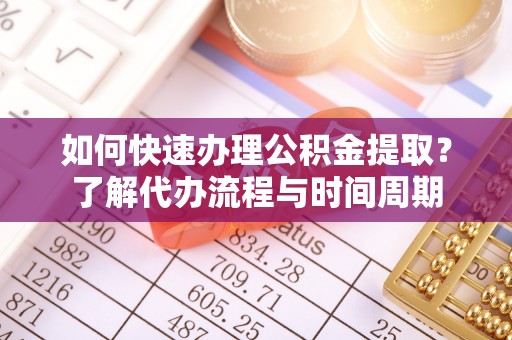 青海如何快速办理公积金提取？了解代办流程与时间周期