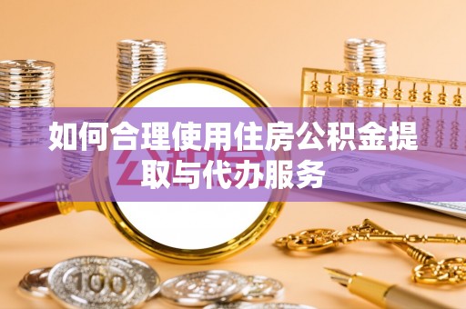 青海如何合理使用住房公积金提取与代办服务