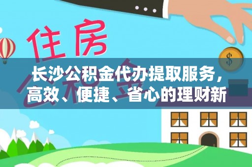 青海长沙公积金代办提取服务，高效、便捷、省心的理财新选择