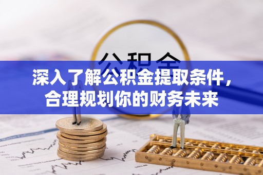 青海深入了解公积金提取条件，合理规划你的财务未来