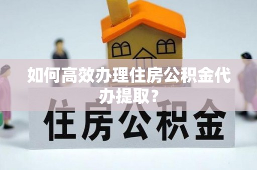 青海如何高效办理住房公积金代办提取？